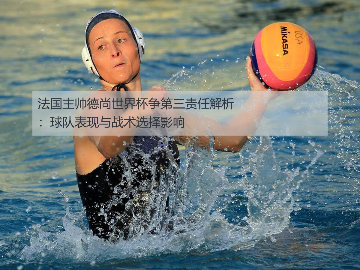 法国主帅德尚世界杯争第三责任解析：球队表现与战术选择影响